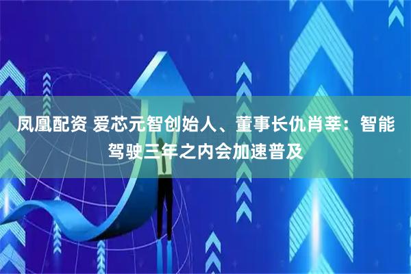 凤凰配资 爱芯元智创始人、董事长仇肖莘：智能驾驶三年之内会加速普及