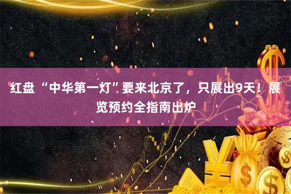 红盘 “中华第一灯”要来北京了，只展出9天！展览预约全指南出炉