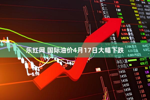 乐红网 国际油价4月17日大幅下跌