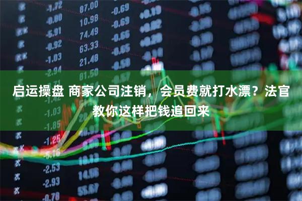 启运操盘 商家公司注销，会员费就打水漂？法官教你这样把钱追回来