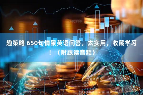 趣策略 650句情景英语问答，太实用，收藏学习！（附跟读音频）