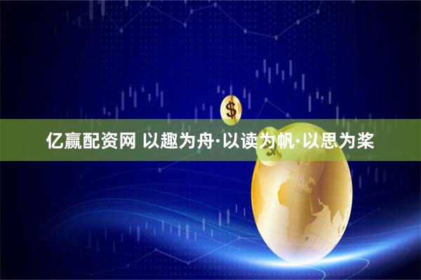 亿赢配资网 以趣为舟·以读为帆·以思为桨