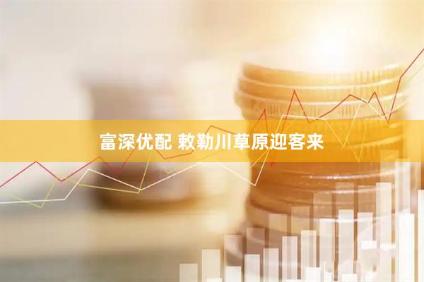 富深优配 敕勒川草原迎客来