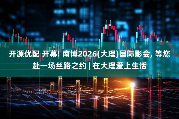 开源优配 开幕! 南博2026(大理)国际影会, 等您赴一场丝路之约 | 在大理爱上生活