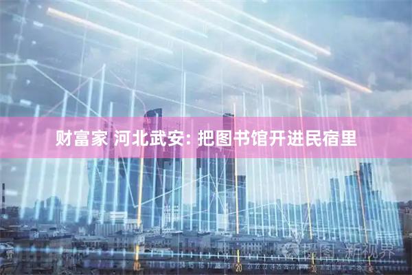 财富家 河北武安: 把图书馆开进民宿里