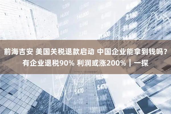 前海吉安 美国关税退款启动 中国企业能拿到钱吗？有企业退税90% 利润或涨200%︱一探