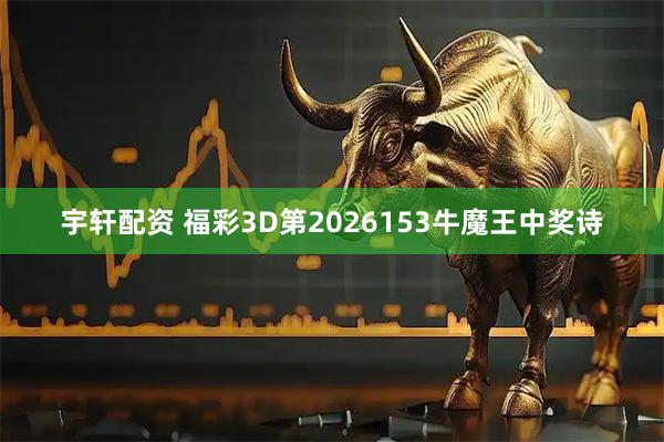 宇轩配资 福彩3D第2026153牛魔王中奖诗
