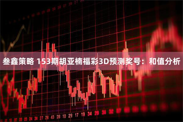 叁鑫策略 153期胡亚楠福彩3D预测奖号：和值分析