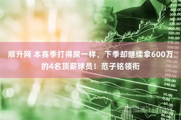 顺升网 本赛季打得屎一样，下季却继续拿600万的4名顶薪球员！范子铭领衔