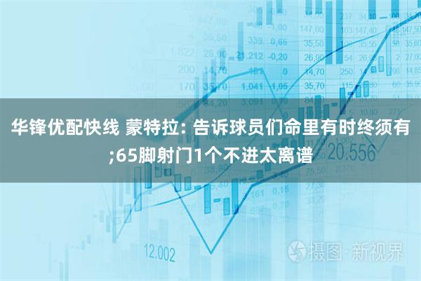 华锋优配快线 蒙特拉: 告诉球员们命里有时终须有;65脚射门1个不进太离谱