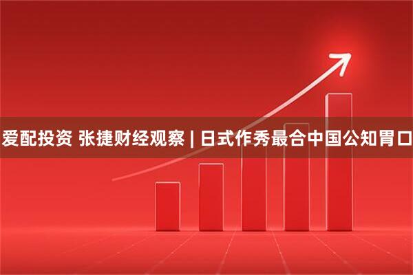 爱配投资 张捷财经观察 | 日式作秀最合中国公知胃口