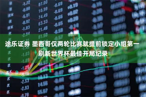 途乐证券 墨西哥仅两轮比赛就提前锁定小组第一 刷新世界杯最佳开局纪录