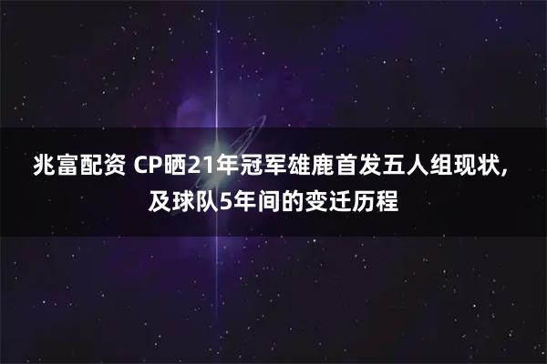兆富配资 CP晒21年冠军雄鹿首发五人组现状, 及球队5年间的变迁历程