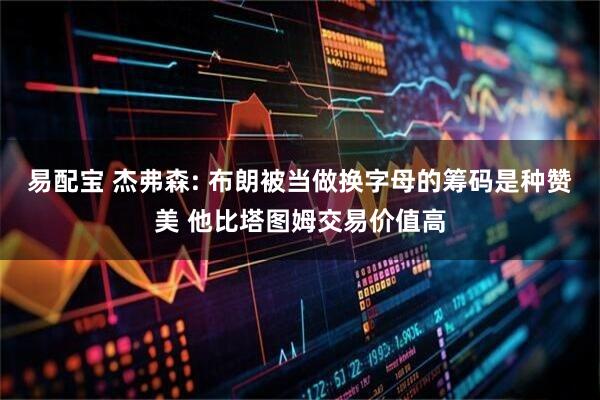 易配宝 杰弗森: 布朗被当做换字母的筹码是种赞美 他比塔图姆交易价值高