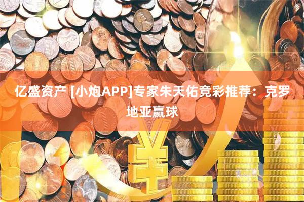 亿盛资产 [小炮APP]专家朱天佑竞彩推荐：克罗地亚赢球