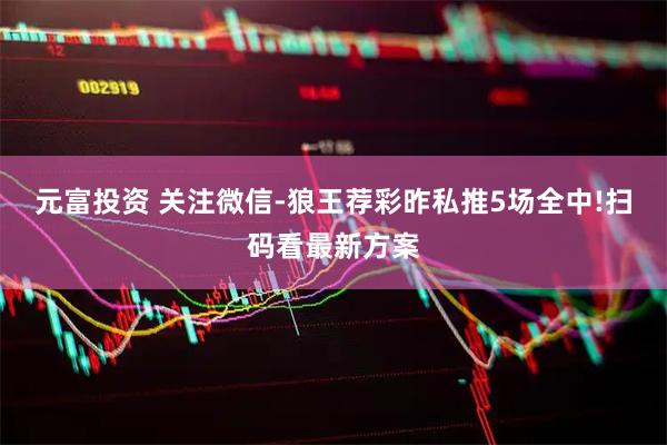 元富投资 关注微信-狼王荐彩昨私推5场全中!扫码看最新方案