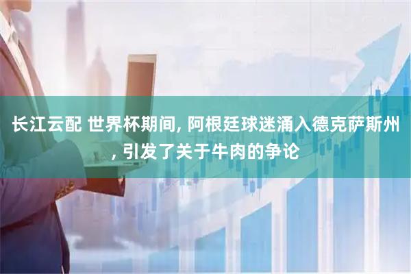 长江云配 世界杯期间, 阿根廷球迷涌入德克萨斯州, 引发了关于牛肉的争论