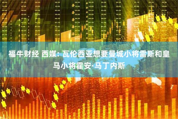 福牛财经 西媒: 瓦伦西亚想要曼城小将雷斯和皇马小将霍安·马丁内斯