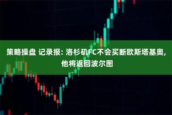 策略操盘 记录报: 洛杉矶FC不会买断欧斯塔基奥, 他将返回波尔图