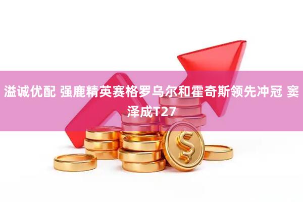 溢诚优配 强鹿精英赛格罗乌尔和霍奇斯领先冲冠 窦泽成T27