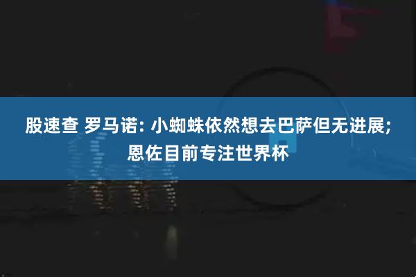 股速查 罗马诺: 小蜘蛛依然想去巴萨但无进展;恩佐目前专注世界杯