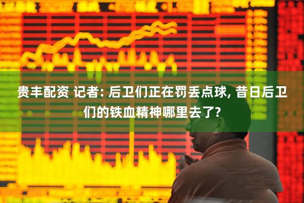 贵丰配资 记者: 后卫们正在罚丢点球, 昔日后卫们的铁血精神哪里去了?