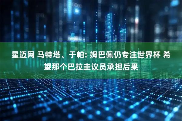 星迈网 马特塔、于帕: 姆巴佩仍专注世界杯 希望那个巴拉圭议员承担后果