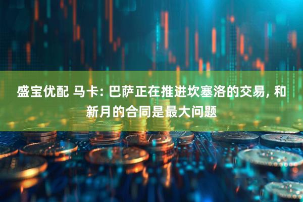 盛宝优配 马卡: 巴萨正在推进坎塞洛的交易, 和新月的合同是最大问题