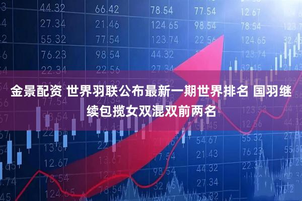 金景配资 世界羽联公布最新一期世界排名 国羽继续包揽女双混双前两名