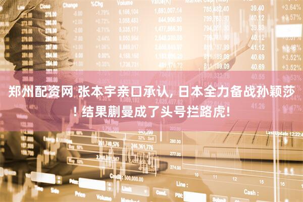 郑州配资网 张本宇亲口承认, 日本全力备战孙颖莎! 结果蒯曼成了头号拦路虎!