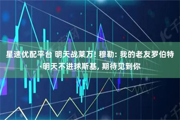 星速优配平台 明天战莱万! 穆勒: 我的老友罗伯特·明天不进球斯基, 期待见到你
