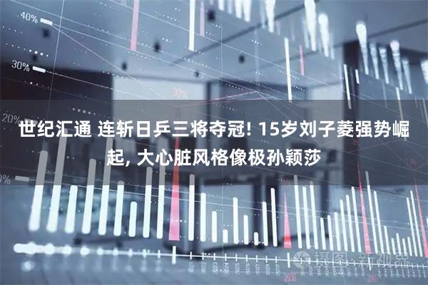 世纪汇通 连斩日乒三将夺冠! 15岁刘子菱强势崛起, 大心脏风格像极孙颖莎