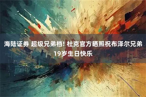 海陆证券 超级兄弟档! 杜克官方晒照祝布泽尔兄弟19岁生日快乐