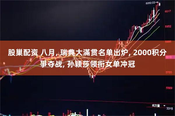 股巢配资 八月, 瑞典大滿贯名单出炉, 2000积分爭夺战, 孙颖莎领衔女单冲冠