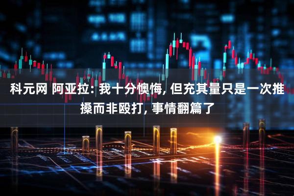 科元网 阿亚拉: 我十分懊悔, 但充其量只是一次推搡而非殴打, 事情翻篇了