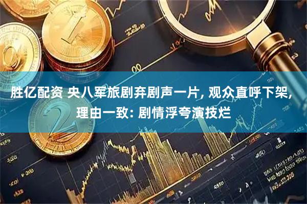 胜亿配资 央八军旅剧弃剧声一片, 观众直呼下架, 理由一致: 剧情浮夸演技烂