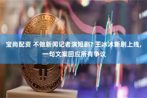 宝尚配资 不做新闻记者演短剧? 王冰冰新剧上线, 一句文案回应所有争议