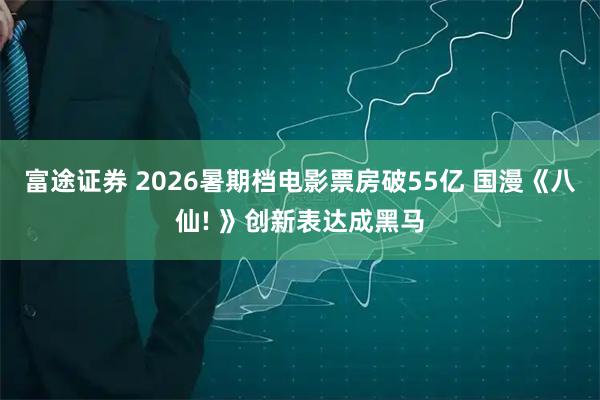 富途证券 2026暑期档电影票房破55亿 国漫《八仙! 》创新表达成黑马
